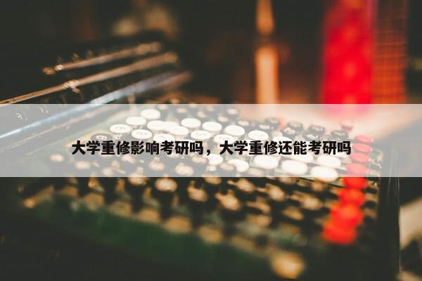 大学重修影响考研吗，大学重修还能考研吗