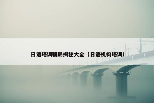 日语培训骗局揭秘大全（日语机构培训）