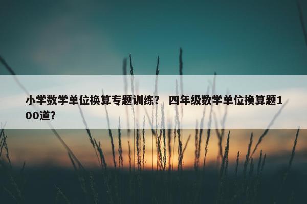 小学数学单位换算专题训练？ 四年级数学单位换算题100道？