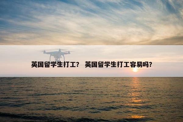 英国留学生打工？ 英国留学生打工容易吗？
