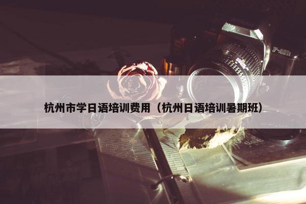 杭州市学日语培训费用（杭州日语培训暑期班）