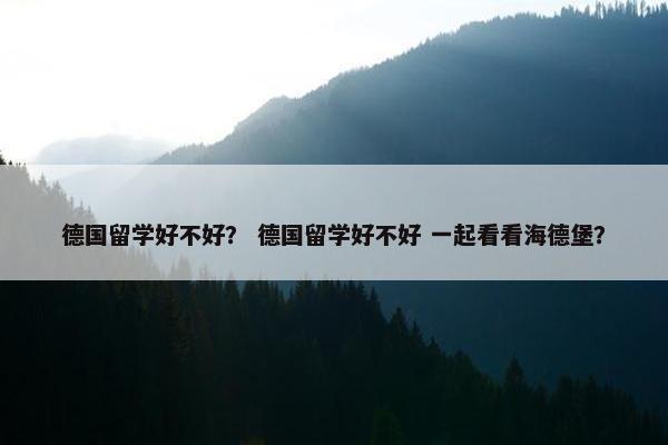 德国留学好不好？ 德国留学好不好 一起看看海德堡？