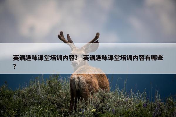 英语趣味课堂培训内容？ 英语趣味课堂培训内容有哪些？