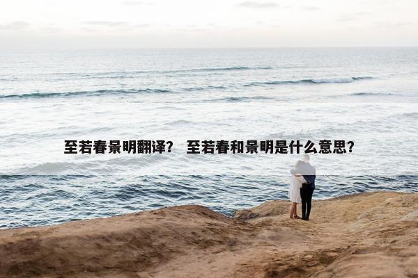 至若春景明翻译？ 至若春和景明是什么意思？