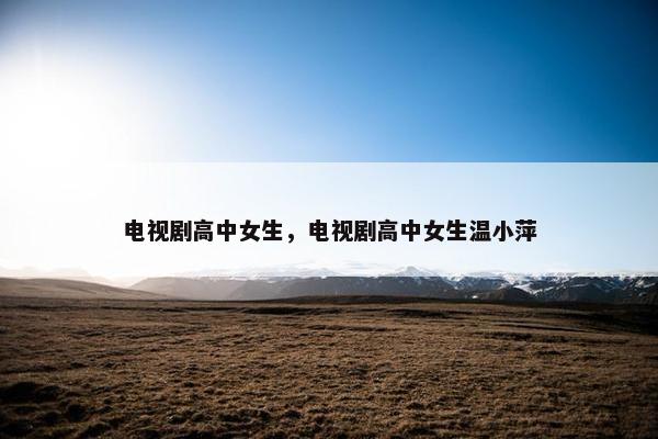 电视剧高中女生，电视剧高中女生温小萍