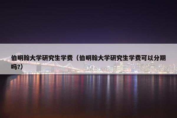 伯明翰大学研究生学费（伯明翰大学研究生学费可以分期吗?）