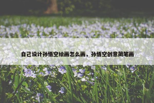 自己设计孙悟空绘画怎么画，孙悟空创意简笔画