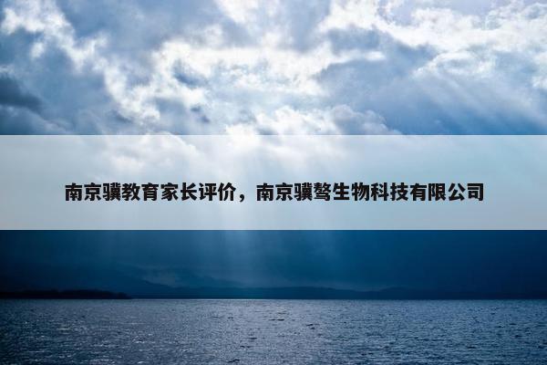 南京骥教育家长评价，南京骥骜生物科技有限公司