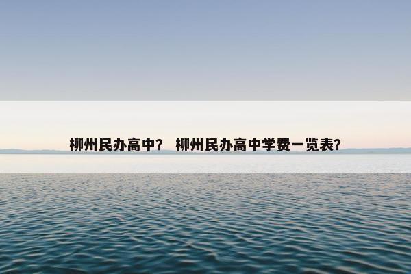柳州民办高中？ 柳州民办高中学费一览表？