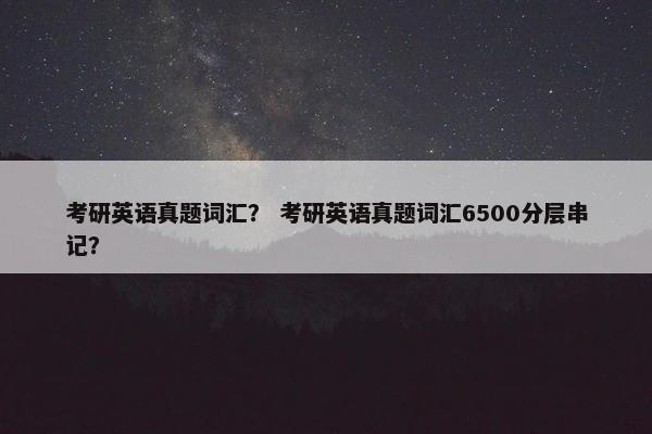 考研英语真题词汇？ 考研英语真题词汇6500分层串记？
