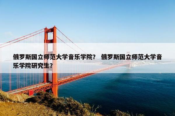 俄罗斯国立师范大学音乐学院？ 俄罗斯国立师范大学音乐学院研究生？