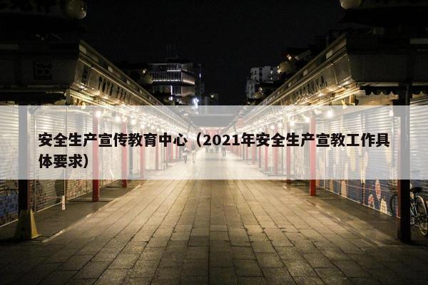 安全生产宣传教育中心（2021年安全生产宣教工作具体要求）