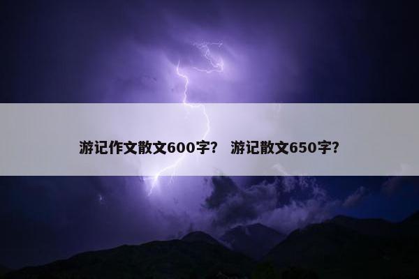 游记作文散文600字？ 游记散文650字？
