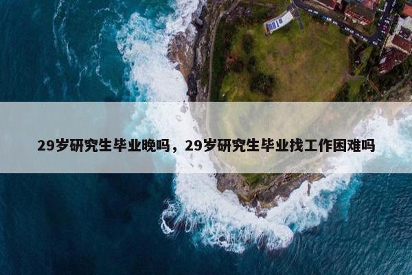29岁研究生毕业晚吗，29岁研究生毕业找工作困难吗