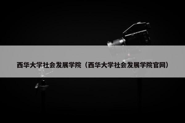 西华大学社会发展学院（西华大学社会发展学院官网）