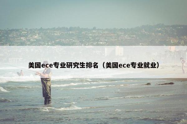 美国ece专业研究生排名（美国ece专业就业）