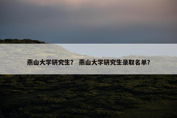 燕山大学研究生？ 燕山大学研究生录取名单？