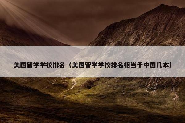 美国留学学校排名（美国留学学校排名相当于中国几本）