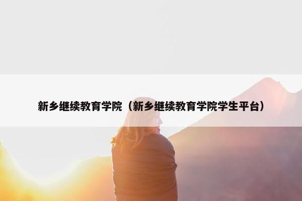 新乡继续教育学院（新乡继续教育学院学生平台）