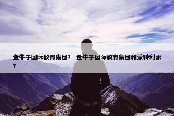 金牛子国际教育集团？ 金牛子国际教育集团和蒙特利索？