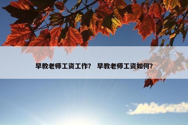 早教老师工资工作？ 早教老师工资如何？