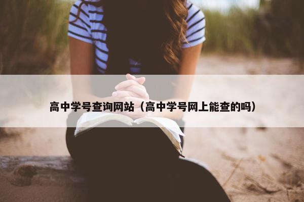 高中学号查询网站（高中学号网上能查的吗）