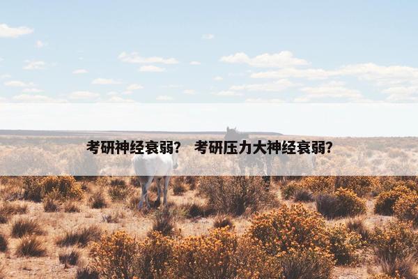 考研神经衰弱？ 考研压力大神经衰弱？
