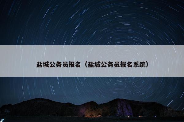 盐城公务员报名（盐城公务员报名系统）