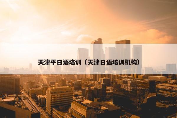 天津平日语培训（天津日语培训机构）