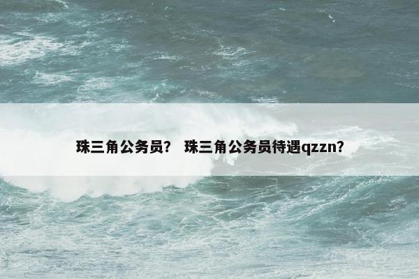 珠三角公务员？ 珠三角公务员待遇qzzn？