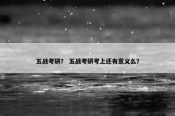 五战考研？ 五战考研考上还有意义么？
