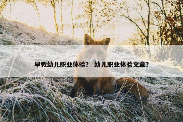 早教幼儿职业体验？ 幼儿职业体验文章？