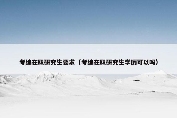 考编在职研究生要求（考编在职研究生学历可以吗）