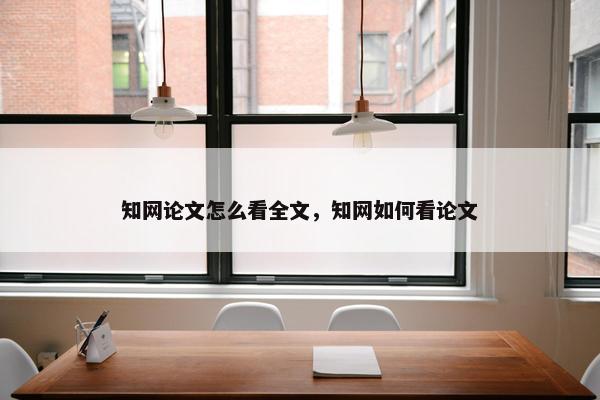 知网论文怎么看全文，知网如何看论文
