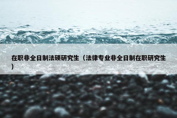 在职非全日制法硕研究生（法律专业非全日制在职研究生）
