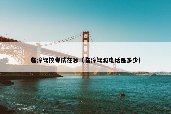 临漳驾校考试在哪（临漳驾照电话是多少）