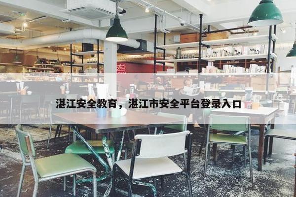 湛江安全教育，湛江市安全平台登录入口