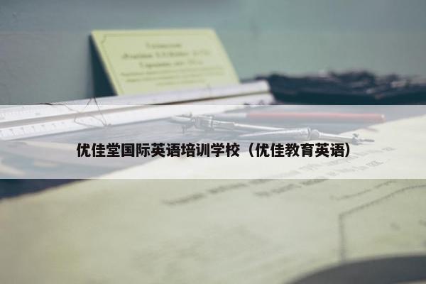 优佳堂国际英语培训学校（优佳教育英语）