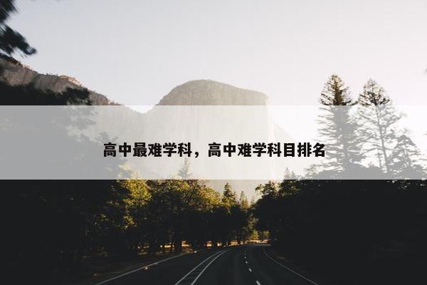 高中最难学科，高中难学科目排名