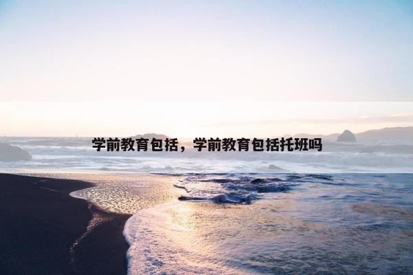 学前教育包括，学前教育包括托班吗
