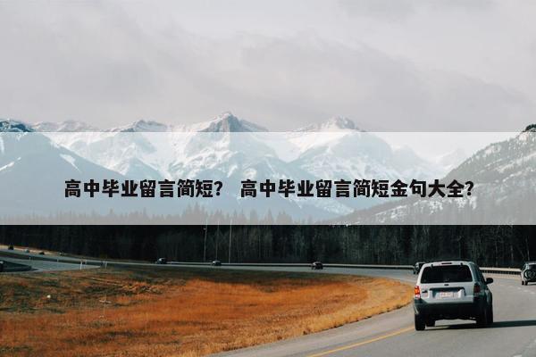 高中毕业留言简短？ 高中毕业留言简短金句大全？