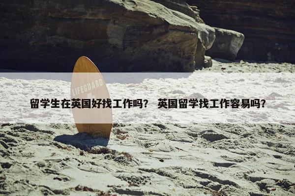 留学生在英国好找工作吗？ 英国留学找工作容易吗？