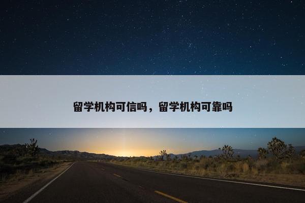 留学机构可信吗，留学机构可靠吗