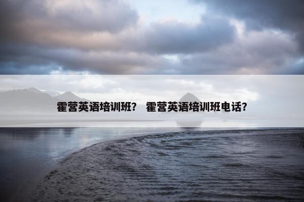 霍营英语培训班？ 霍营英语培训班电话？