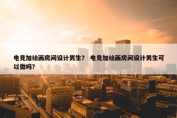 电竞加绘画房间设计男生？ 电竞加绘画房间设计男生可以做吗？
