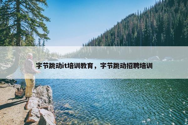 字节跳动it培训教育，字节跳动招聘培训