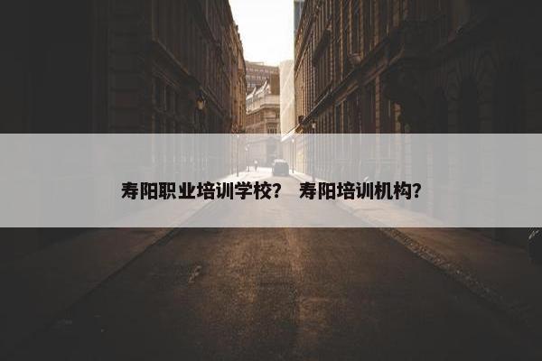 寿阳职业培训学校？ 寿阳培训机构？