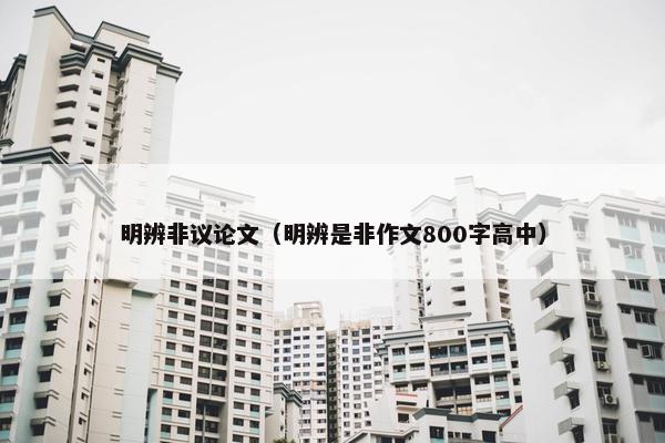 明辨非议论文（明辨是非作文800字高中）