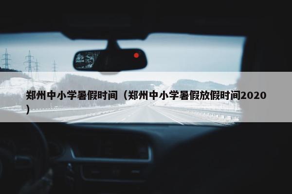 郑州中小学暑假时间（郑州中小学暑假放假时间2020）