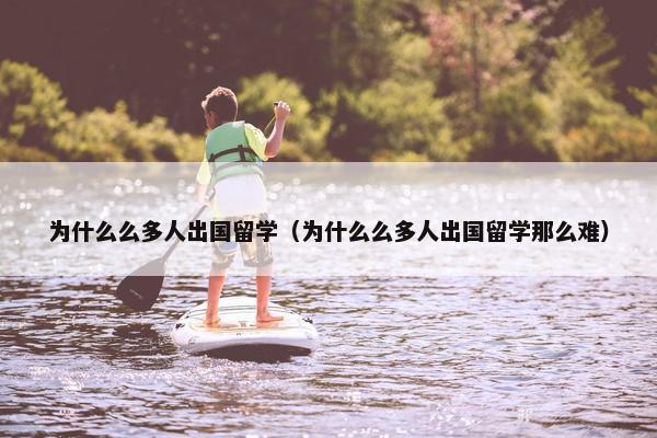 为什么么多人出国留学（为什么么多人出国留学那么难）
